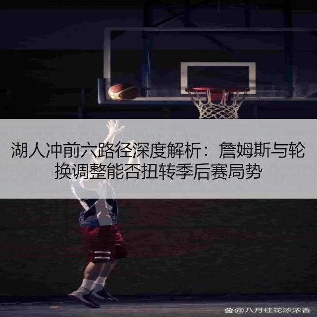 湖人冲前六路径深度解析：詹姆斯与轮换调整能否扭转季后赛局势
